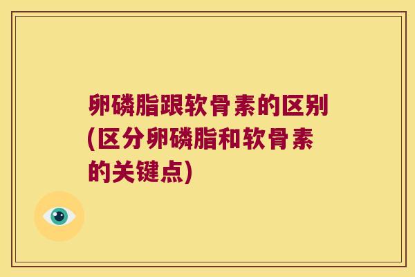 卵磷脂跟软骨素的区别(区分卵磷脂和软骨素的关键点)