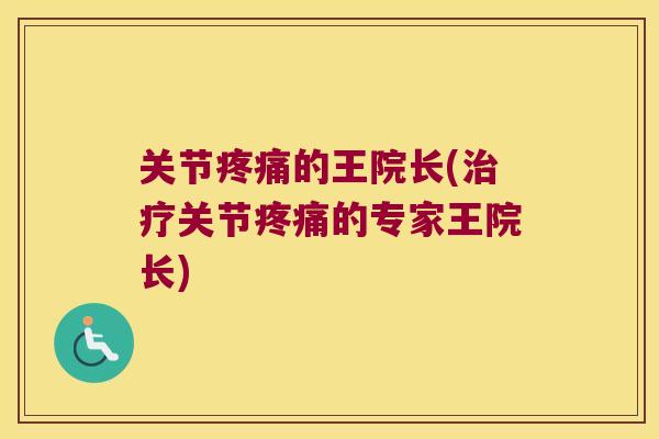 关节疼痛的王院长(治疗关节疼痛的专家王院长)