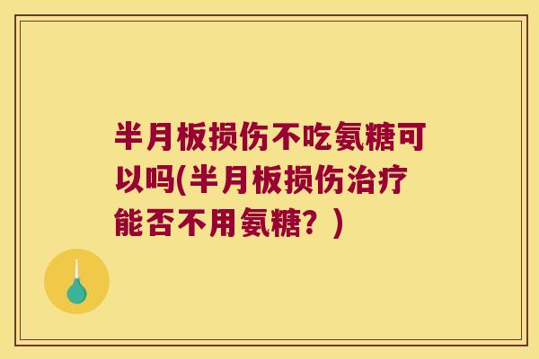 半月板损伤不吃氨糖可以吗(半月板损伤治疗能否不用氨糖?)