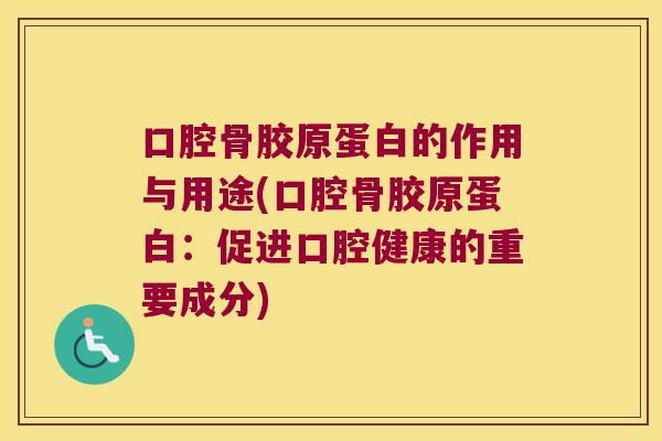 口腔骨胶原蛋白的作用与用途(口腔骨胶原蛋白:促进口腔健康的重要成分)