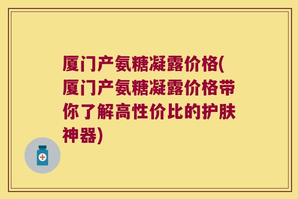 厦门产氨糖凝露价格(厦门产氨糖凝露价格带你了解高性价比的护肤神器)