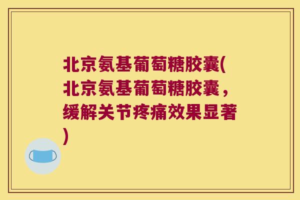 北京氨基葡萄糖胶囊(北京氨基葡萄糖胶囊,缓解关节疼痛效果显著)