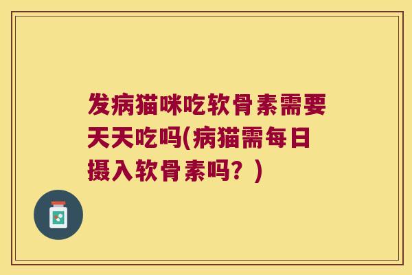 发病猫咪吃软骨素需要天天吃吗(病猫需每日摄入软骨素吗?)