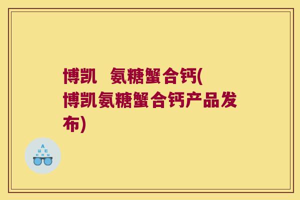 博凯 氨糖蟹合钙(博凯氨糖蟹合钙产品发布)
