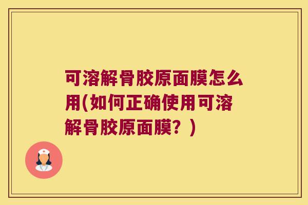 可溶解骨胶原面膜怎么用(如何正确使用可溶解骨胶原面膜?)