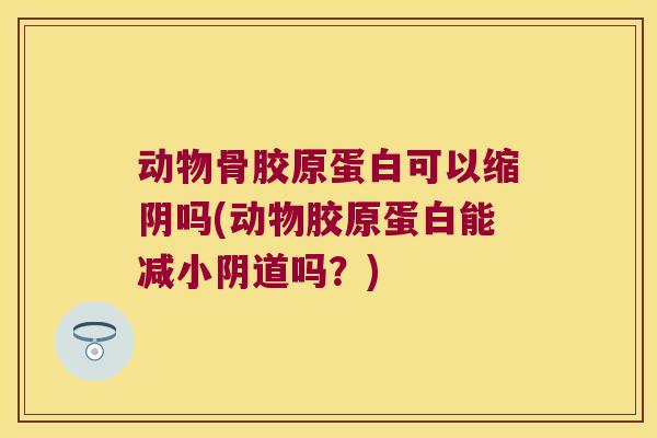 动物骨胶原蛋白可以缩阴吗(动物胶原蛋白能减小阴道吗？)
