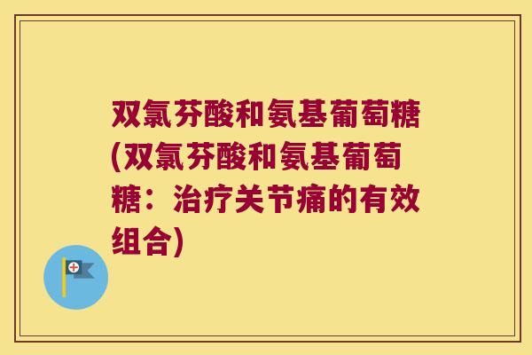双氯芬酸和氨基葡萄糖(双氯芬酸和氨基葡萄糖:治疗关节痛的有效组合)
