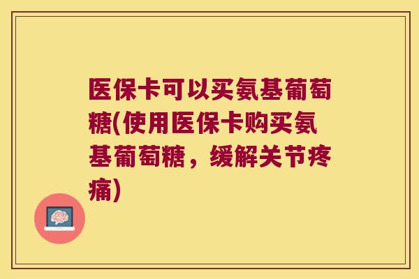 医保卡可以买氨基葡萄糖(使用医保卡购买氨基葡萄糖,缓解关节疼痛)
