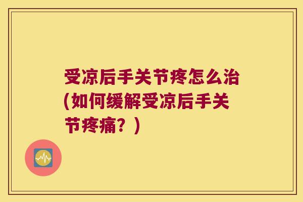 受凉后手关节疼怎么治(如何缓解受凉后手关节疼痛?)