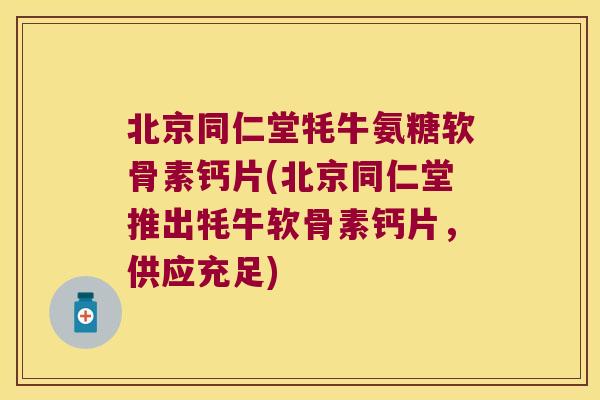 北京同仁堂牦牛氨糖软骨素钙片(北京同仁堂推出牦牛软骨素钙片,供应充足)