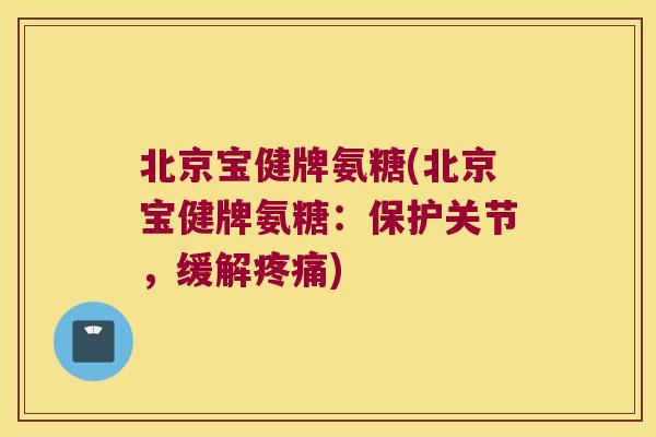北京宝健牌氨糖(北京宝健牌氨糖:保护关节,缓解疼痛)
