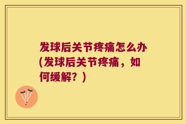 发球后关节疼痛怎么办(发球后关节疼痛,如何缓解?)