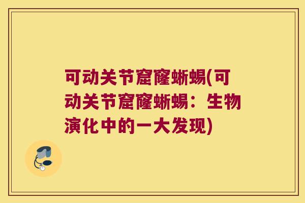 可动关节窟窿蜥蜴(可动关节窟窿蜥蜴:生物演化中的一大发现)