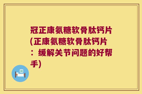 冠正康氨糖软骨肽钙片(正康氨糖软骨肽钙片:缓解关节问题的好帮手)