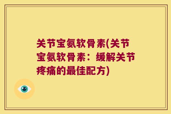关节宝氨软骨素(关节宝氨软骨素:缓解关节疼痛的最佳配方)