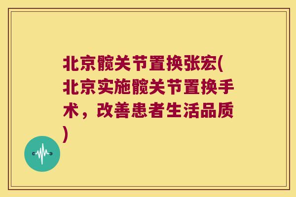 北京髋关节置换张宏(北京实施髋关节置换手术,改善患者生活品质)