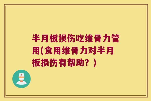 半月板损伤吃维骨力管用(食用维骨力对半月板损伤有帮助?)