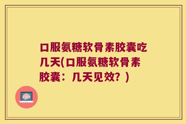口服氨糖软骨素胶囊吃几天(口服氨糖软骨素胶囊:几天见效?)