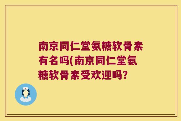 南京同仁堂氨糖软骨素有名吗(南京同仁堂氨糖软骨素受欢迎吗?