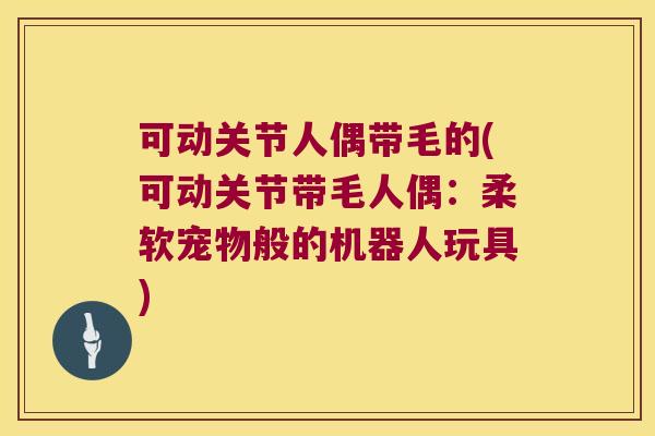 可动关节人偶带毛的(可动关节带毛人偶:柔软宠物般的机器人玩具)