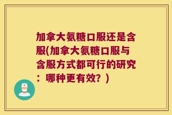 加拿大氨糖口服还是含服(加拿大氨糖口服与含服方式都可行的研究:哪种更有效?)