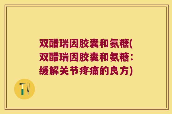 双醋瑞因胶囊和氨糖(双醋瑞因胶囊和氨糖:缓解关节疼痛的良方)