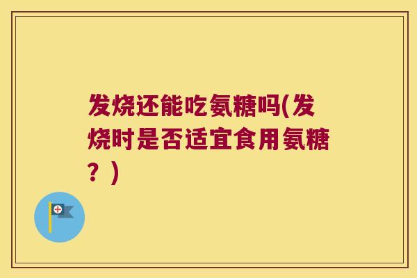 发烧还能吃氨糖吗(发烧时是否适宜食用氨糖?)