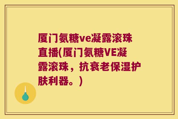 厦门氨糖ve凝露滚珠直播(厦门氨糖VE凝露滚珠,抗保湿护肤利器。) 厦门氨糖ve凝露滚珠直播(厦门氨糖VE凝露滚珠,抗保湿护肤利器。)