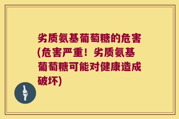 劣质氨基葡萄糖的危害(危害严重!劣质氨基葡萄糖可能对健康造成破坏)