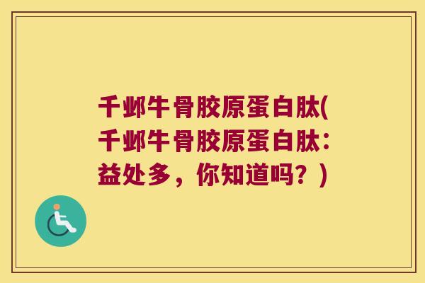 千邺牛骨胶原蛋白肽(千邺牛骨胶原蛋白肽:益处多,你知道吗?)