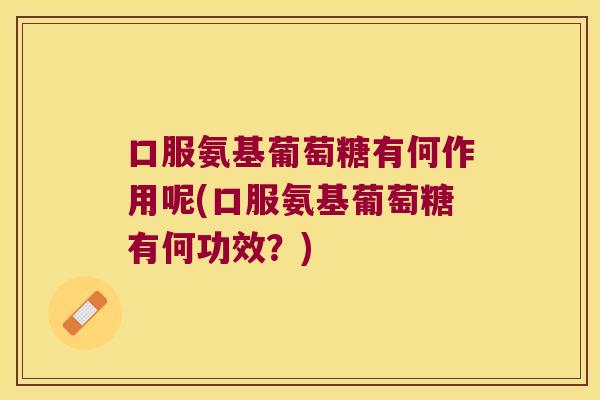 口服氨基葡萄糖有何作用呢(口服氨基葡萄糖有何功效?)