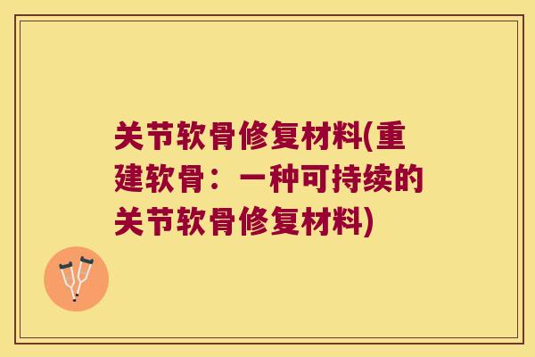 关节软骨修复材料(重建软骨:一种可持续的关节软骨修复材料)