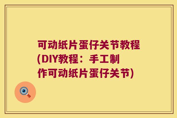 可动纸片蛋仔关节教程(DIY教程:手工制作可动纸片蛋仔关节)