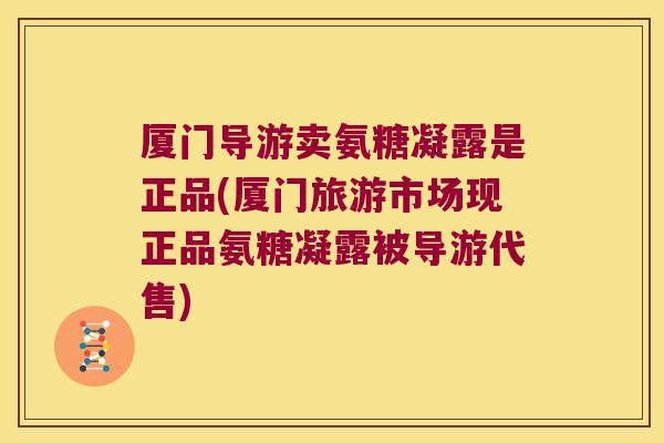 厦门导游卖氨糖凝露是正品(厦门旅游市场现正品氨糖凝露被导游代售)