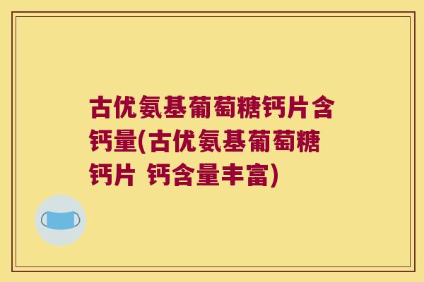古优氨基葡萄糖钙片含钙量(古优氨基葡萄糖钙片 钙含量丰富)