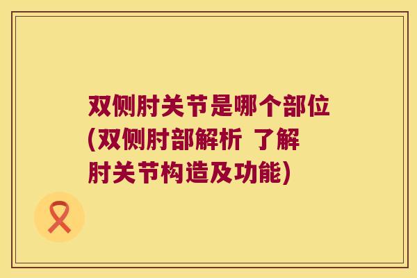 双侧肘关节是哪个部位(双侧肘部解析 了解肘关节构造及功能)