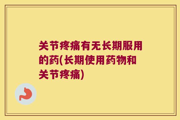 关节疼痛有无长期服用的药(长期使用药物和关节疼痛)