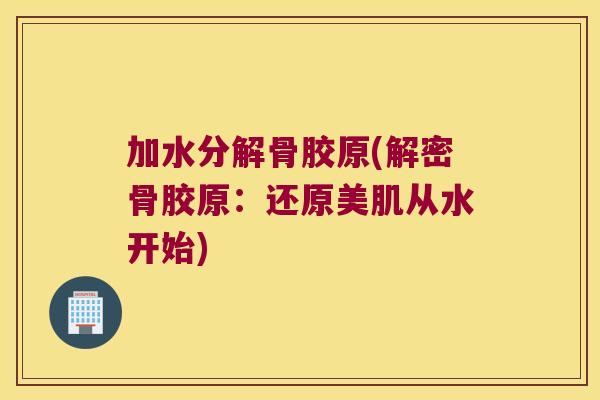 加水分解骨胶原(解密骨胶原：还原美肌从水开始)