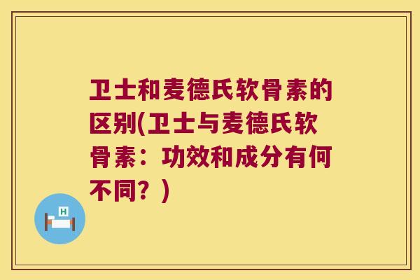 卫士和麦德氏软骨素的区别(卫士与麦德氏软骨素:功效和成分有何不同?)
