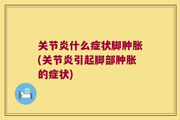 关节炎什么症状脚肿胀(关节炎引起脚部肿胀的症状)