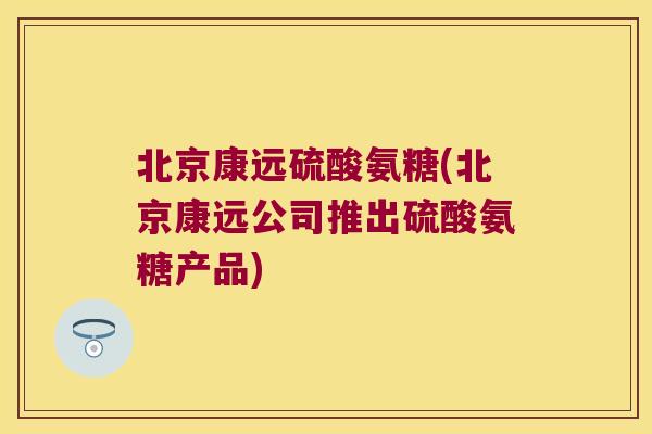 北京康远硫酸氨糖(北京康远公司推出硫酸氨糖产品)