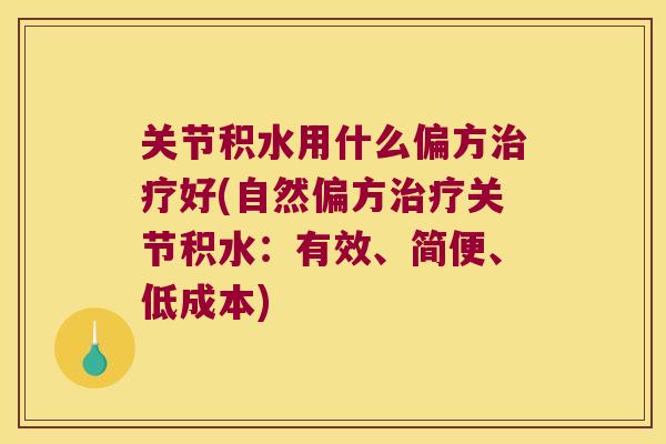 关节积水用什么偏方治疗好(自然偏方治疗关节积水:有效、简便、低成本)
