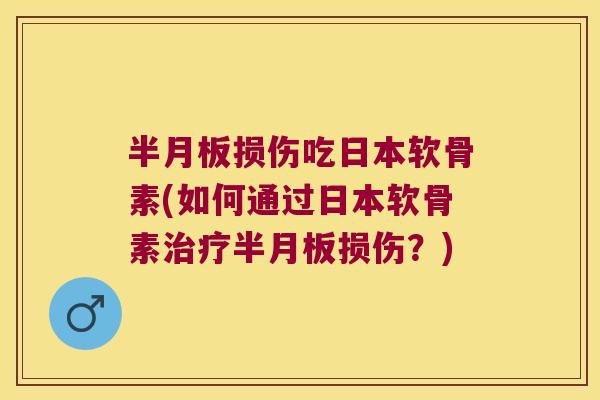 半月板损伤吃日本软骨素(如何通过日本软骨素治疗半月板损伤?)