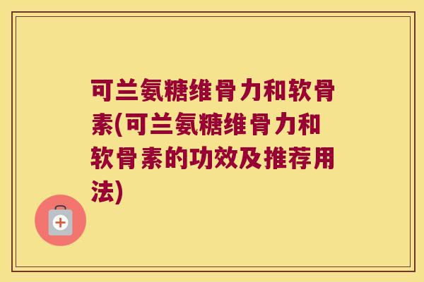 可兰氨糖维骨力和软骨素(可兰氨糖维骨力和软骨素的功效及推荐用法)