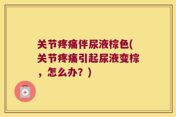 关节疼痛伴尿液棕色(关节疼痛引起尿液变棕,怎么办?)