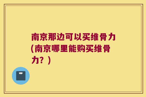 南京那边可以买维骨力(南京哪里能购买维骨力?)
