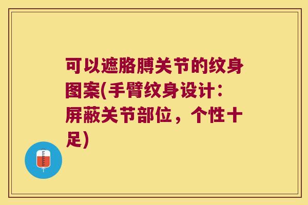可以遮胳膊关节的纹身图案(手臂纹身设计:屏蔽关节部位,个性十足)