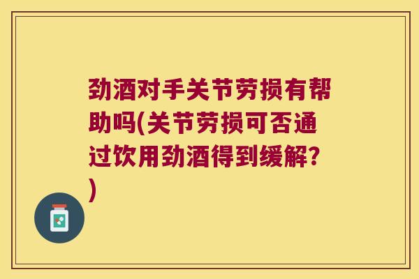 劲酒对手关节劳损有帮助吗(关节劳损可否通过饮用劲酒得到缓解?)