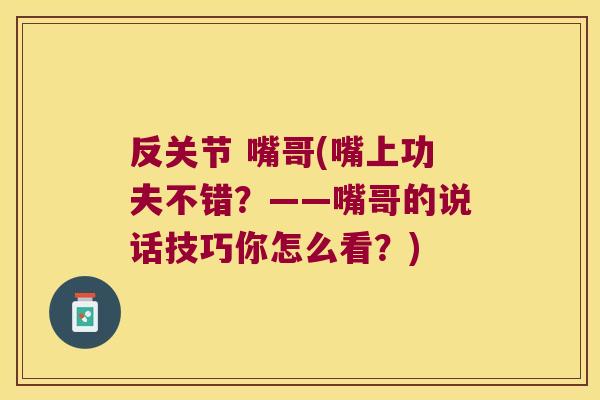 反关节 嘴哥(嘴上功夫不错?——嘴哥的说话技巧你怎么看?)