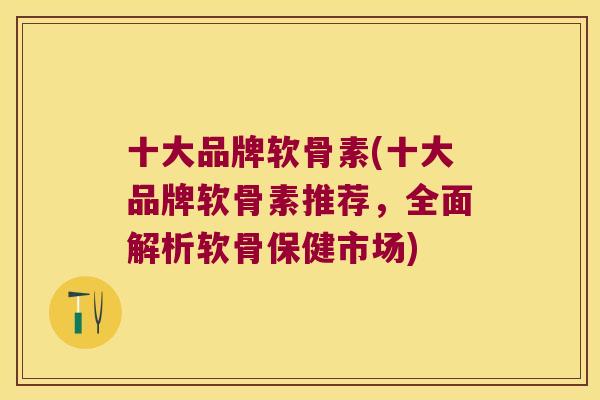 十大品牌软骨素(十大品牌软骨素推荐，全面解析软骨保健市场)